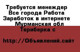 Требуется менеждер - Все города Работа » Заработок в интернете   . Мурманская обл.,Териберка с.